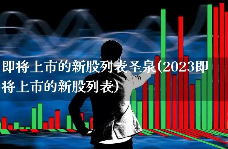 即将上市的新股列表圣泉(2023即将上市的新股列表)_https://www.ccit-cctv.com_上交所_第1张