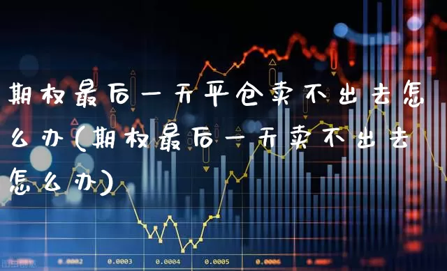 期权最后一天平仓卖不出去怎么办(期权最后一天卖不出去怎么办)_https://www.ccit-cctv.com_北交所_第1张