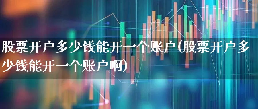股票开户多少钱能开一个账户(股票开户多少钱能开一个账户啊)_https://www.ccit-cctv.com_上交所_第1张