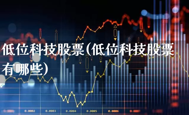 低位科技股票(低位科技股票有哪些)_https://www.ccit-cctv.com_深交所_第1张