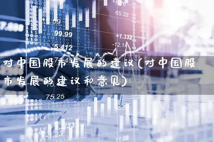 对中国股市发展的建议(对中国股市发展的建议和意见)_https://www.ccit-cctv.com_上交所_第1张