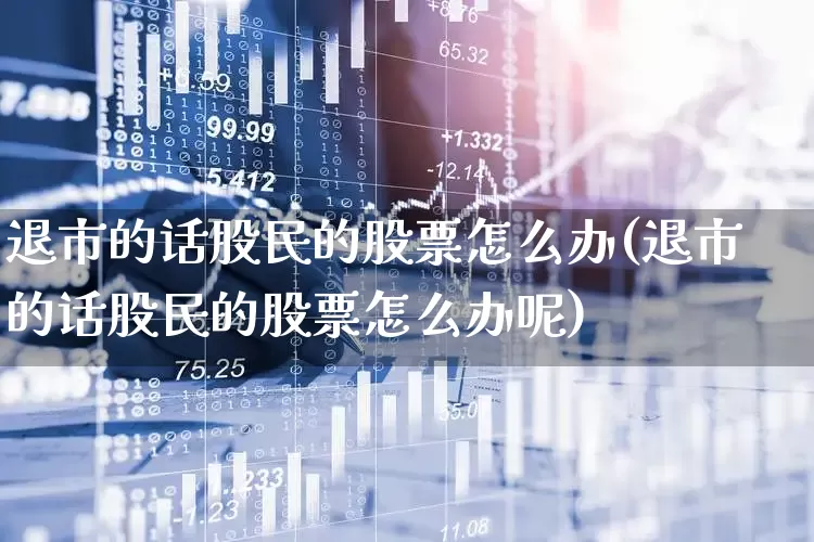 退市的话股民的股票怎么办(退市的话股民的股票怎么办呢)_https://www.ccit-cctv.com_深交所_第1张