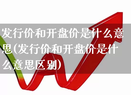发行价和开盘价是什么意思(发行价和开盘价是什么意思区别)_https://www.ccit-cctv.com_上交所_第1张