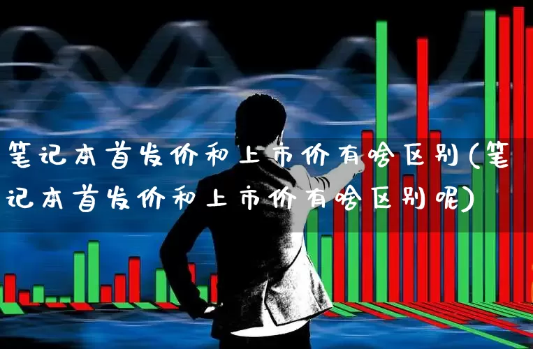 笔记本首发价和上市价有啥区别(笔记本首发价和上市价有啥区别呢)_https://www.ccit-cctv.com_科创板_第1张