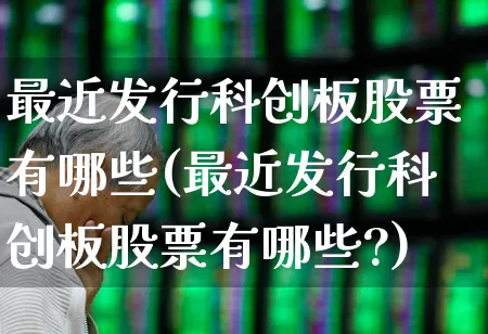 最近发行科创板股票有哪些(最近发行科创板股票有哪些?)_https://www.ccit-cctv.com_深交所_第1张