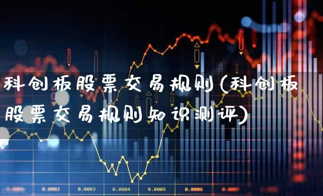科创板股票交易规则(科创板股票交易规则知识测评)_https://www.ccit-cctv.com_创业板_第1张