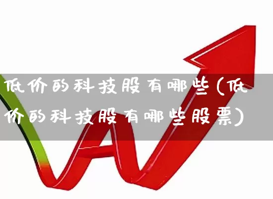 低价的科技股有哪些(低价的科技股有哪些股票)_https://www.ccit-cctv.com_创业板_第1张