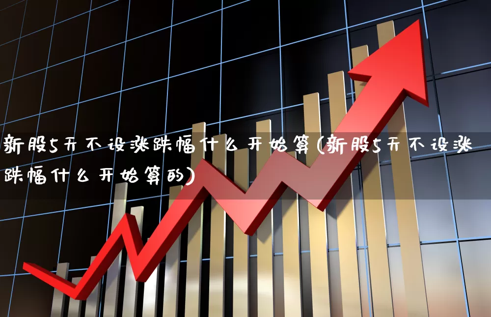 新股5天不设涨跌幅什么开始算(新股5天不设涨跌幅什么开始算的)_https://www.ccit-cctv.com_科创板_第1张