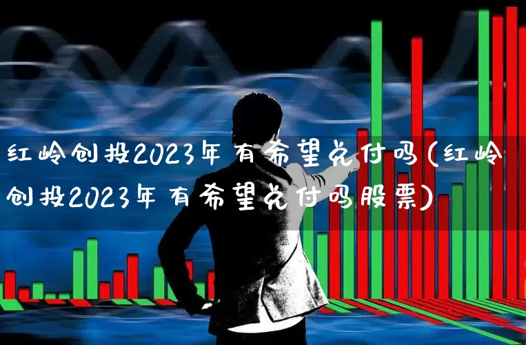 红岭创投2023年有希望兑付吗(红岭创投2023年有希望兑付吗股票)_https://www.ccit-cctv.com_深交所_第1张
