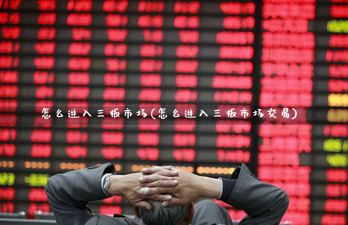 怎么进入三板市场(怎么进入三板市场交易)_https://www.ccit-cctv.com_创业板_第1张