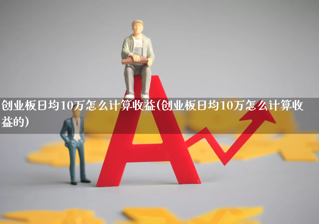 创业板日均10万怎么计算收益(创业板日均10万怎么计算收益的)_https://www.ccit-cctv.com_科创板_第1张
