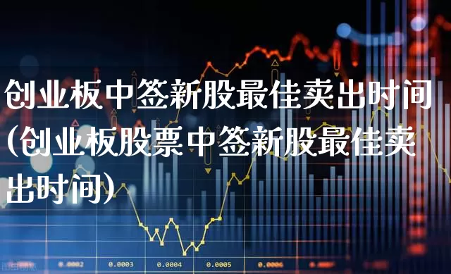 创业板中签新股最佳卖出时间(创业板股票中签新股最佳卖出时间)_https://www.ccit-cctv.com_深交所_第1张