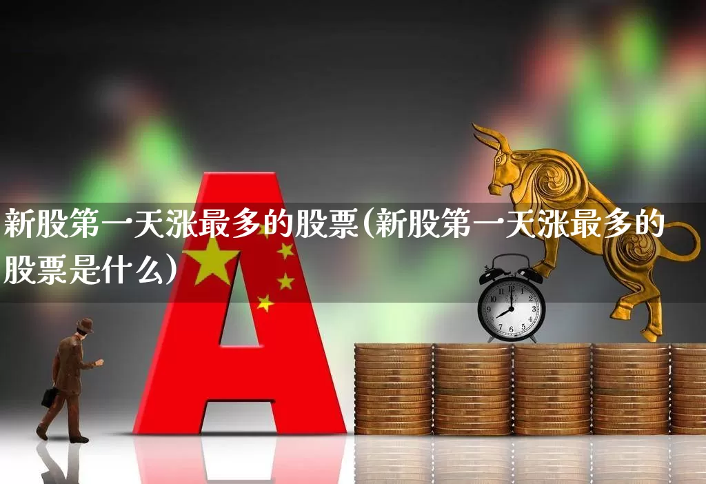 新股第一天涨最多的股票(新股第一天涨最多的股票是什么)_https://www.ccit-cctv.com_上交所_第1张