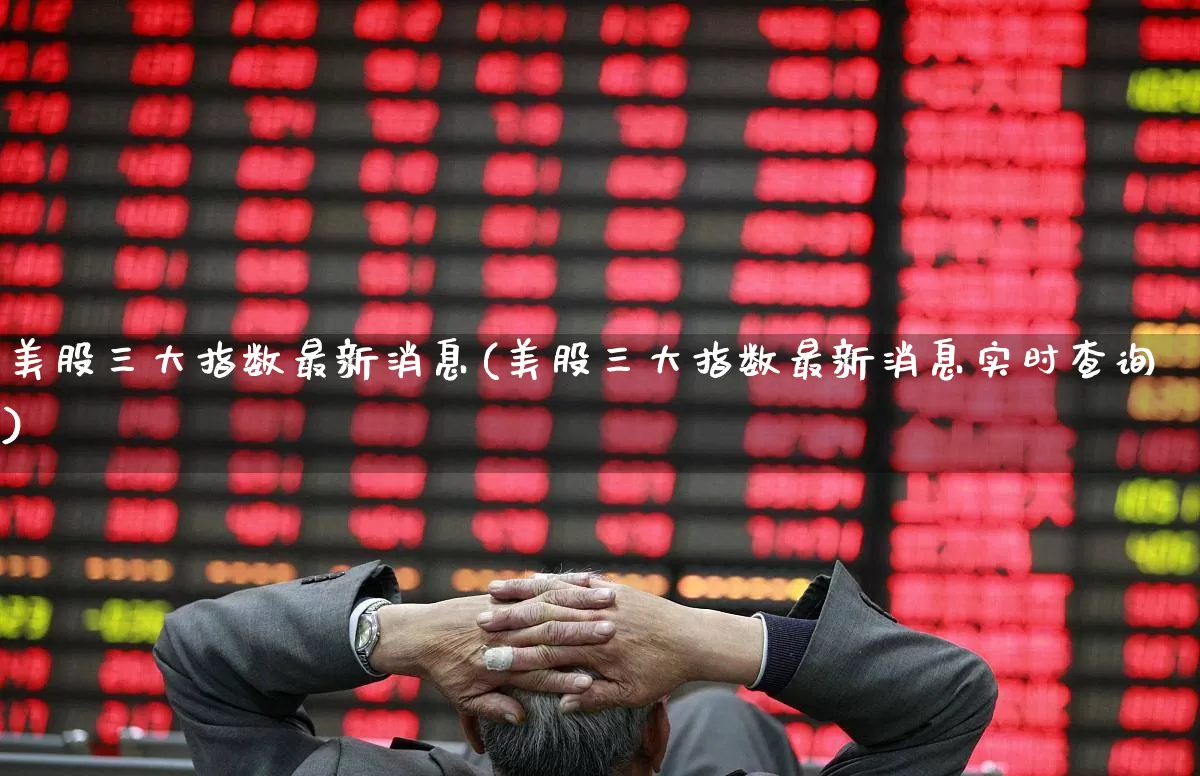 美股三大指数最新消息(美股三大指数最新消息实时查询)_https://www.ccit-cctv.com_北交所_第1张