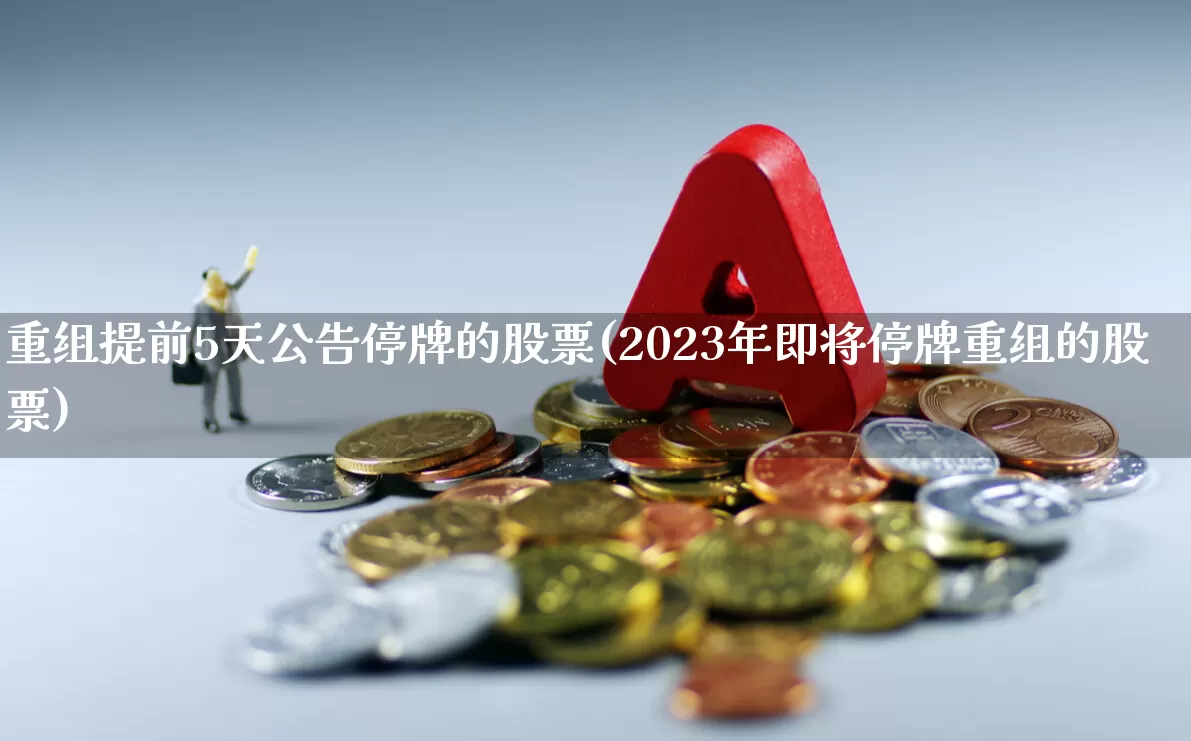 重组提前5天公告停牌的股票(2023年即将停牌重组的股票)_https://www.ccit-cctv.com_上交所_第1张