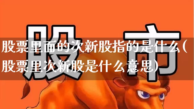 股票里面的次新股指的是什么(股票里次新股是什么意思)_https://www.ccit-cctv.com_科创板_第1张