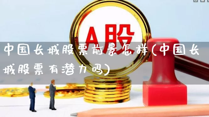中国长城股票前景怎样(中国长城股票有潜力吗)_https://www.ccit-cctv.com_科创板_第1张