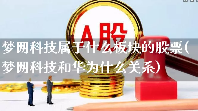 梦网科技属于什么板块的股票(梦网科技和华为什么关系)_https://www.ccit-cctv.com_深交所_第1张