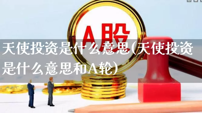 天使投资是什么意思(天使投资是什么意思和A轮)_https://www.ccit-cctv.com_上交所_第1张