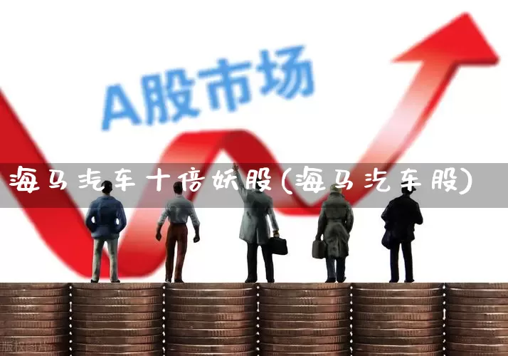 海马汽车十倍妖股(海马汔车股)_https://www.ccit-cctv.com_上交所_第1张