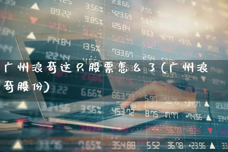 广州浪奇这只股票怎么了(广州浪奇股份)_https://www.ccit-cctv.com_北交所_第1张