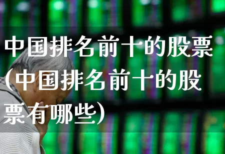 中国排名前十的股票(中国排名前十的股票有哪些)_https://www.ccit-cctv.com_创业板_第1张