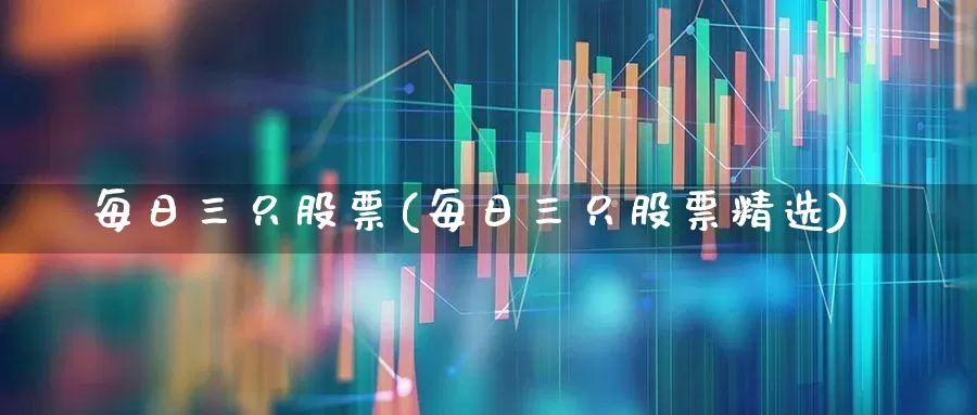 每日三只股票(每日三只股票精选)_https://www.ccit-cctv.com_深交所_第1张