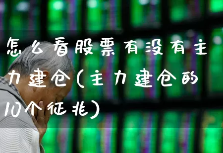 怎么看股票有没有主力建仓(主力建仓的10个征兆)_https://www.ccit-cctv.com_深交所_第1张