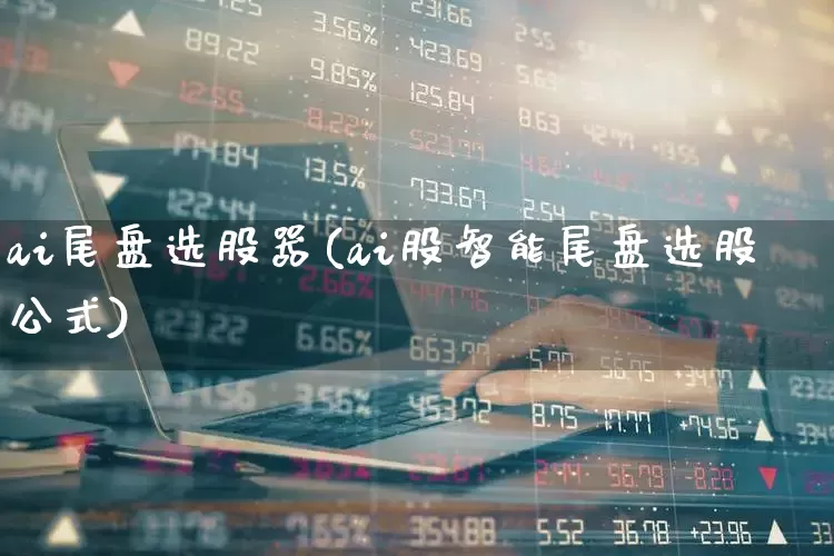ai尾盘选股器(ai股智能尾盘选股公式)_https://www.ccit-cctv.com_深交所_第1张