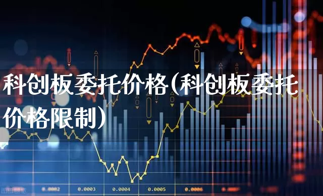 科创板委托价格(科创板委托价格限制)_https://www.ccit-cctv.com_科创板_第1张