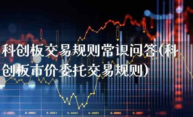 科创板交易规则常识问答(科创板市价委托交易规则)_https://www.ccit-cctv.com_科创板_第1张
