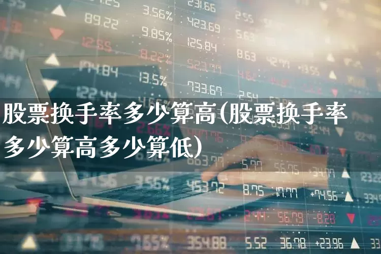 股票换手率多少算高(股票换手率多少算高多少算低)_https://www.ccit-cctv.com_深交所_第1张