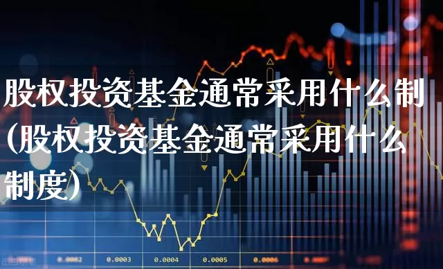 股权投资基金通常采用什么制(股权投资基金通常采用什么制度)_https://www.ccit-cctv.com_北交所_第1张
