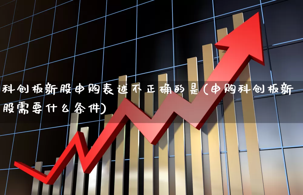 科创板新股申购表述不正确的是(申购科创板新股需要什么条件)_https://www.ccit-cctv.com_创业板_第1张