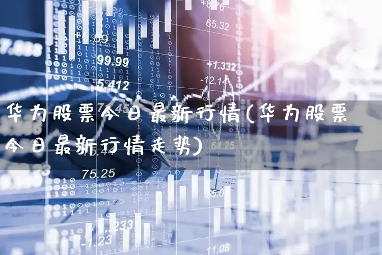 华为股票今日最新行情(华为股票今日最新行情走势)_https://www.ccit-cctv.com_创业板_第1张