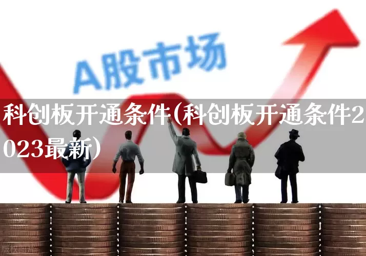 科创板开通条件(科创板开通条件2023最新)_https://www.ccit-cctv.com_创业板_第1张