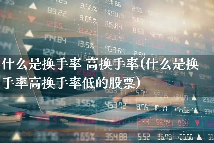 什么是换手率 高换手率(什么是换手率高换手率低的股票)_https://www.ccit-cctv.com_北交所_第1张