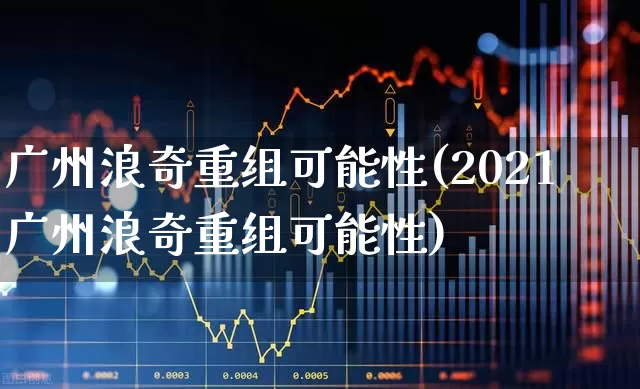 广州浪奇重组可能性(2021广州浪奇重组可能性)_https://www.ccit-cctv.com_科创板_第1张