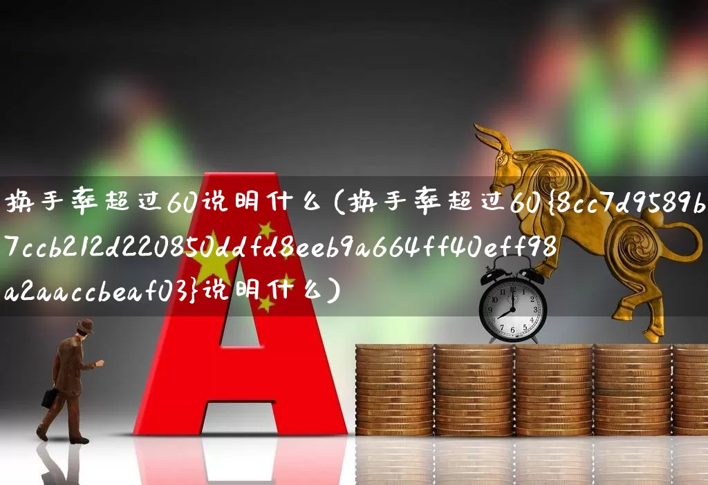 换手率超过60说明什么(换手率超过60%说明什么)_https://www.ccit-cctv.com_上交所_第1张