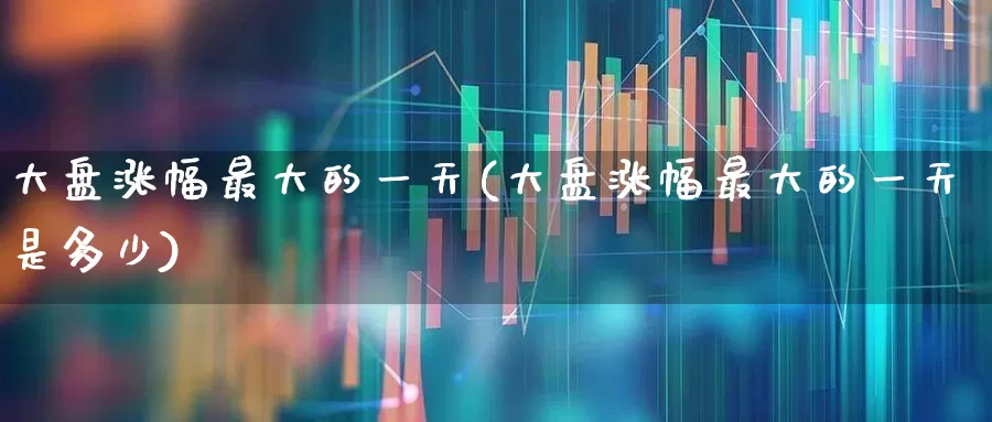 大盘涨幅最大的一天(大盘涨幅最大的一天是多少)_https://www.ccit-cctv.com_创业板_第1张