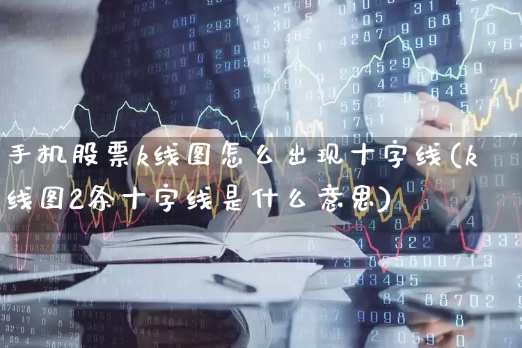 手机股票k线图怎么出现十字线(k线图2条十字线是什么意思)_https://www.ccit-cctv.com_科创板_第1张