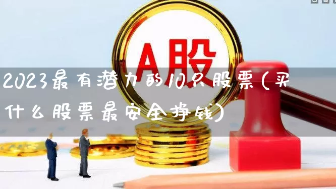 2023最有潜力的10只股票(买什么股票最安全挣钱)_https://www.ccit-cctv.com_北交所_第1张
