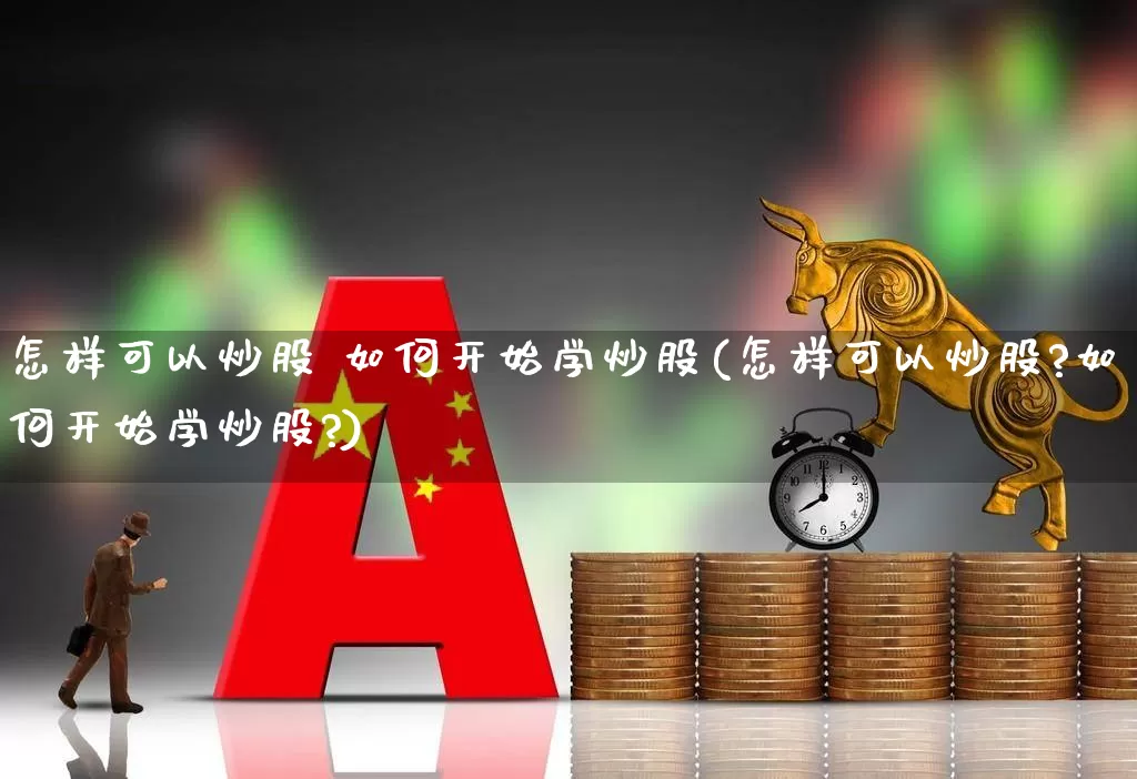 怎样可以炒股 如何开始学炒股(怎样可以炒股?如何开始学炒股?)_https://www.ccit-cctv.com_上交所_第1张