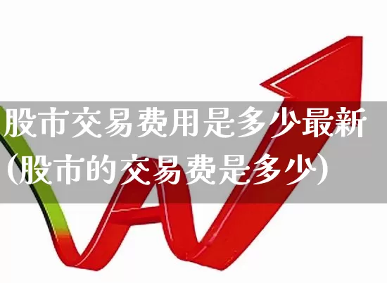 股市交易费用是多少最新(股市的交易费是多少)_https://www.ccit-cctv.com_深交所_第1张