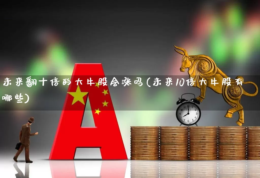 未来翻十倍的大牛股会涨吗(未来10倍大牛股有哪些)_https://www.ccit-cctv.com_深交所_第1张