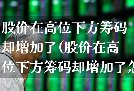 股价在高位下方筹码却增加了(股价在高位下方筹码却增加了怎么回事)_https://www.ccit-cctv.com_北交所_第1张