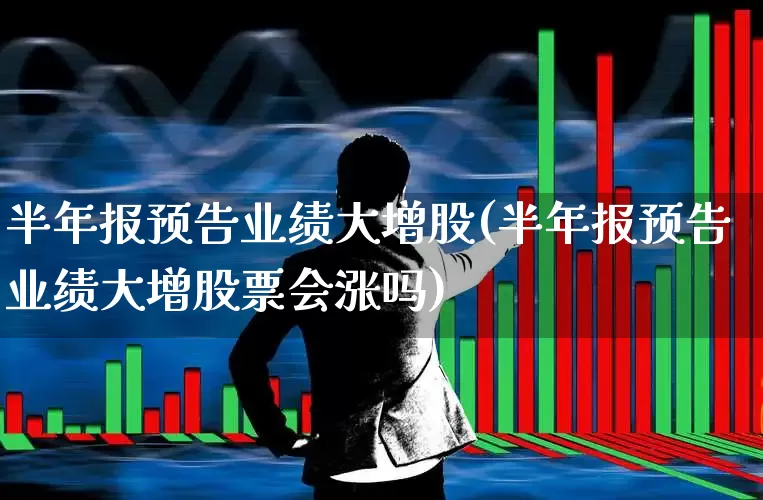 半年报预告业绩大增股(半年报预告业绩大增股票会涨吗)_https://www.ccit-cctv.com_科创板_第1张