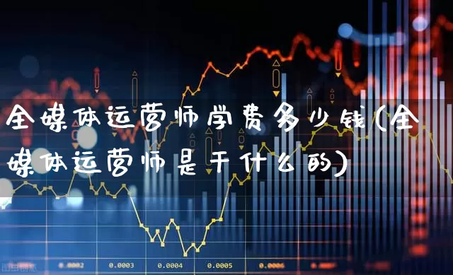 全媒体运营师学费多少钱(全媒体运营师是干什么的)_https://www.ccit-cctv.com_北交所_第1张