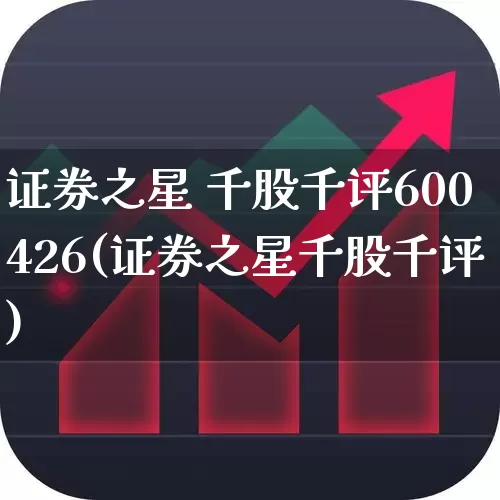 证券之星 千股千评600426(证券之星千股千评)_https://www.ccit-cctv.com_上交所_第1张