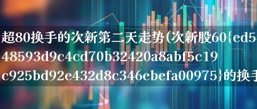 超80换手的次新第二天走势(次新股60%的换手率)_https://www.ccit-cctv.com_北交所_第1张
